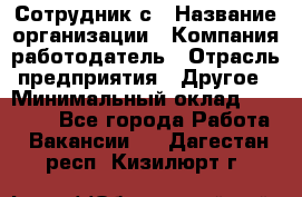 Сотрудник с › Название организации ­ Компания-работодатель › Отрасль предприятия ­ Другое › Минимальный оклад ­ 27 000 - Все города Работа » Вакансии   . Дагестан респ.,Кизилюрт г.